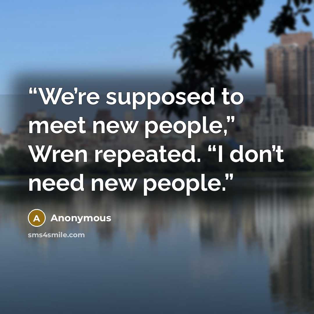 “We’re supposed to meet new people,” Wren repeated. “I don’t need new people.” quote by Anonymous