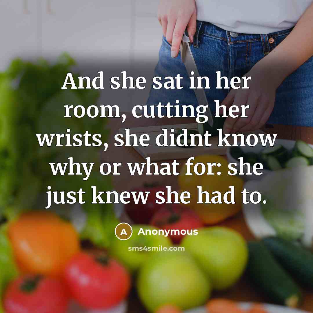 “And she sat in her room, cutting her wrists, she didnt know why or what for: she just knew she had to.” quote by Anonymous