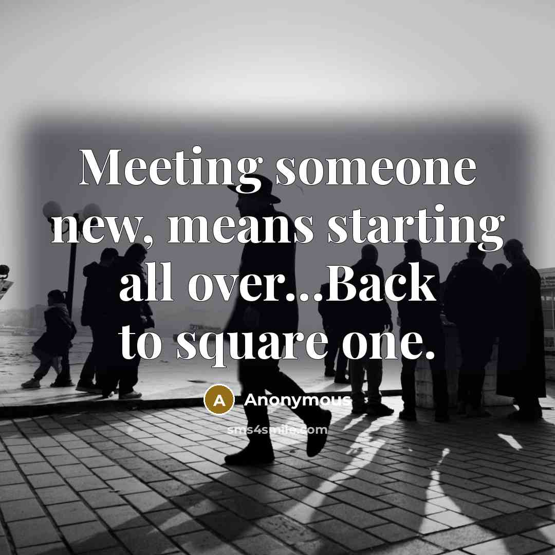“Meeting someone new, means starting all over…Back to square one.” quote by Anonymous