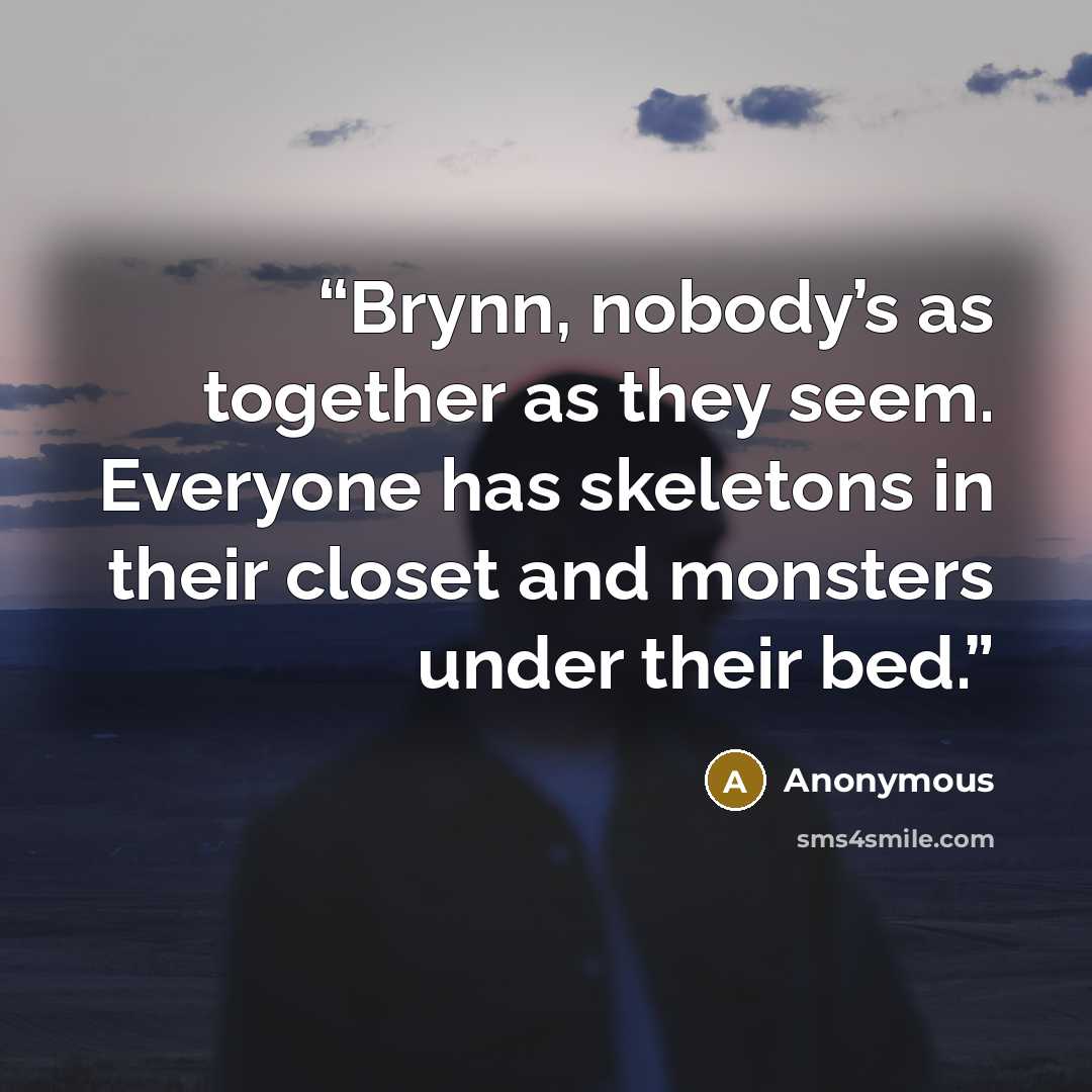 “Brynn, nobody’s as together as they seem. Everyone has skeletons in their closet and monsters under their bed.” quote by Anonymous