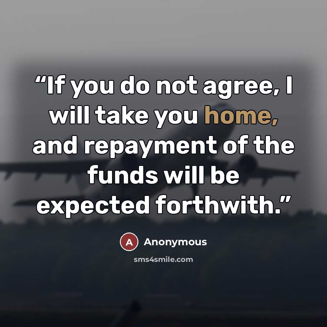 “If you do not agree, I will take you home, and repayment of the funds will be expected forthwith.” quote by Anonymous