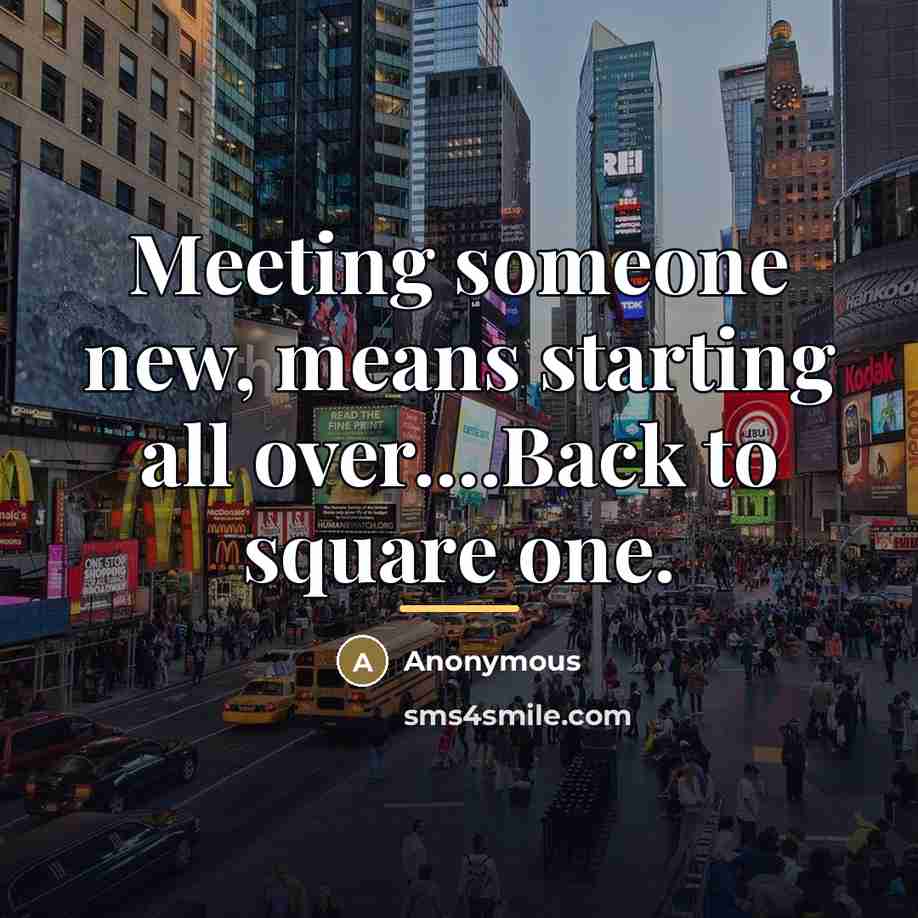 “Meeting someone new, means starting all over....Back to square one.…” quote by Anonymous