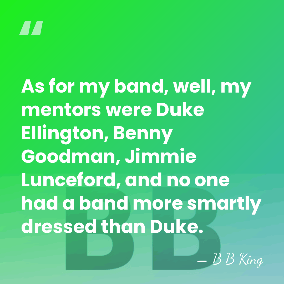 As for my band, well, my mentors were Duke Ellington, Benny Goodman,&hellip; - B B King