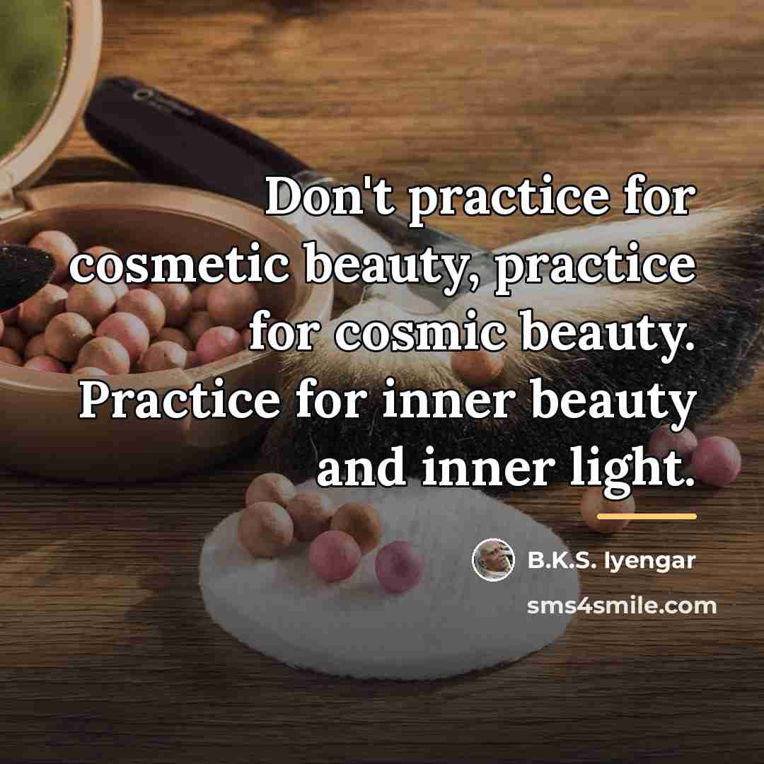 “Don't practice for cosmetic beauty, practice for cosmic beauty. Practice…” quote by B.K.S. Iyengar