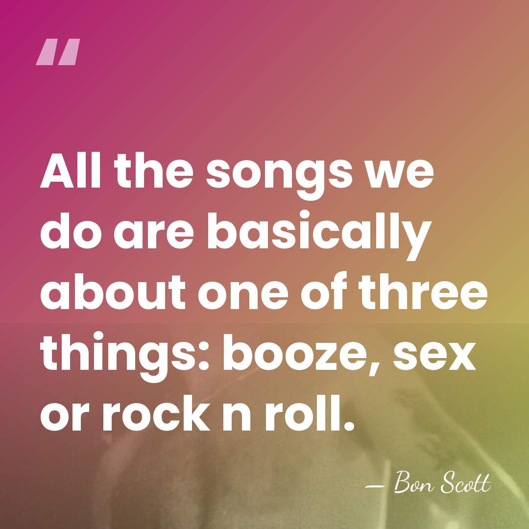 All the songs we do are basically about one of three things:&hellip; - Bon Scott
