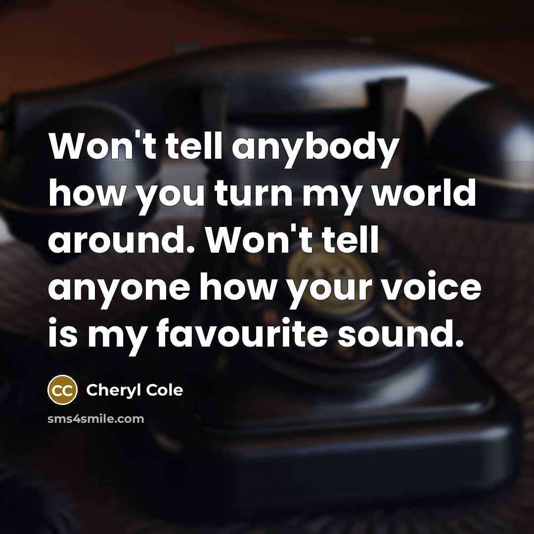 “Won't tell anybody how you turn my world around. Won't tell anyone how your voice is my favourite sound.” quote by Cheryl Cole