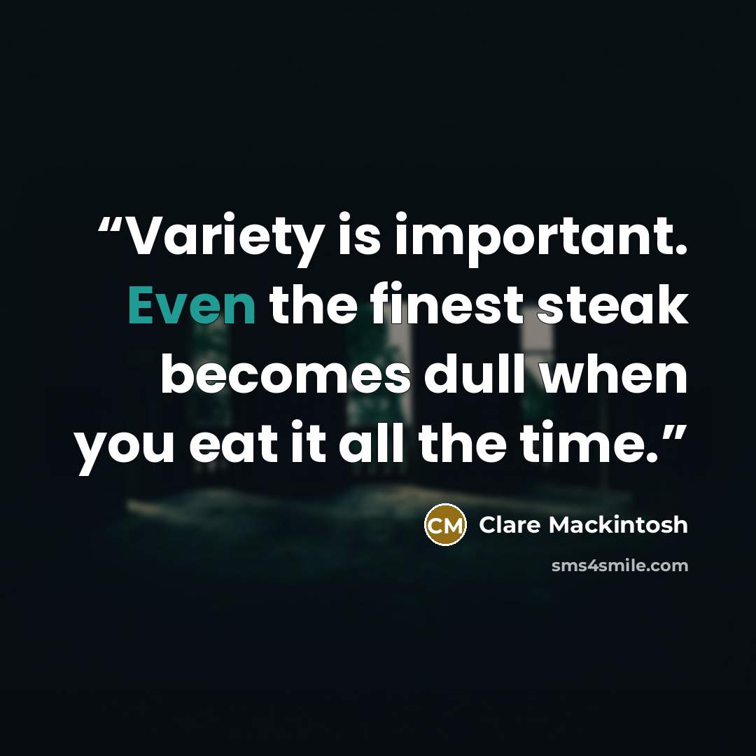 “Variety is important. Even the finest steak becomes dull when you eat it all the time.” quote by Clare Mackintosh