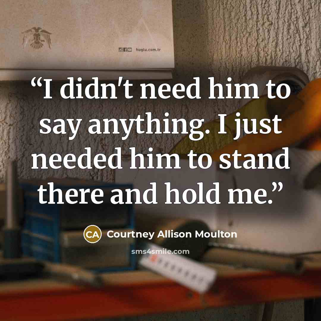 “I didn't need him to say anything. I just needed him to stand there and hold me.” quote by Courtney Allison Moulton