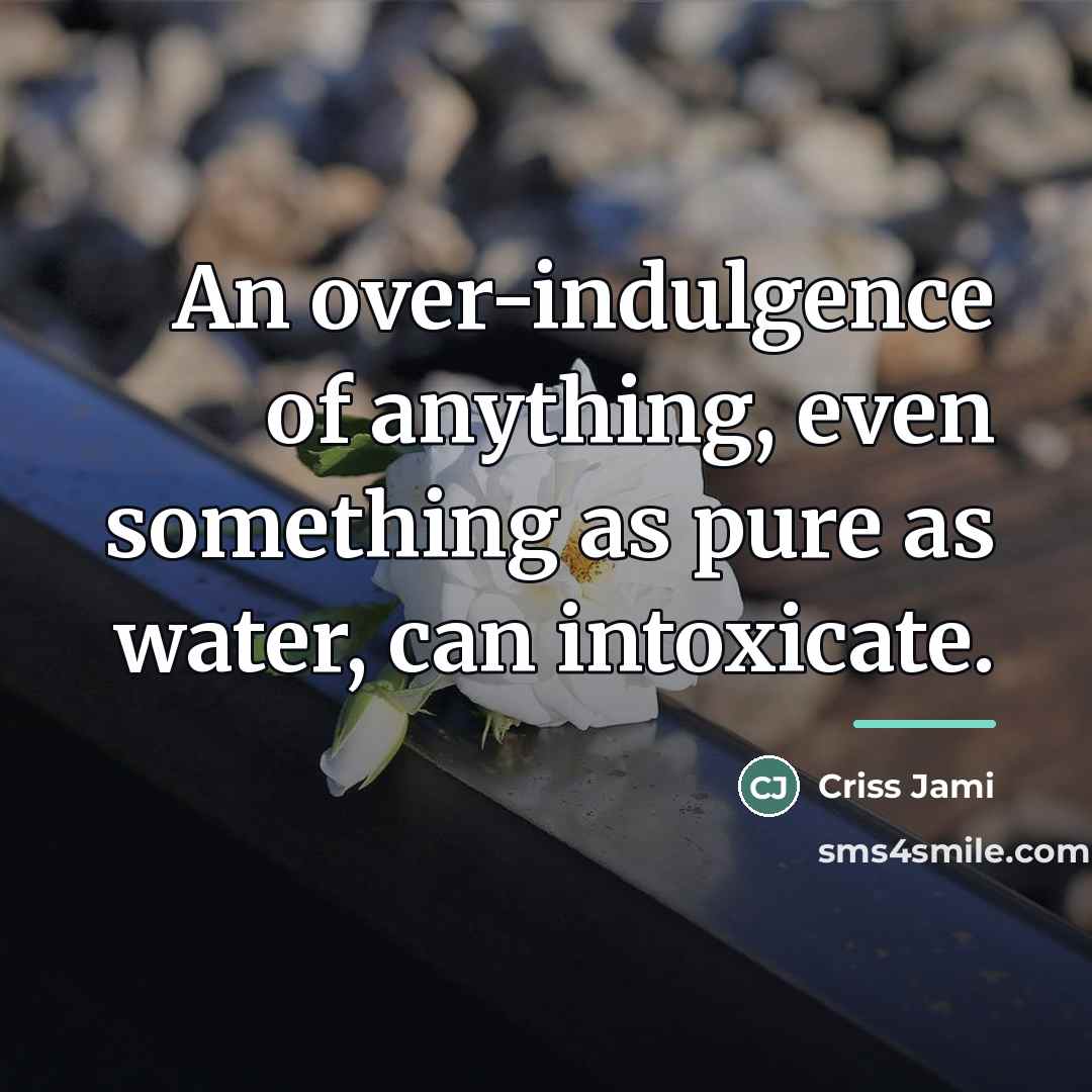 “An over-indulgence of anything, even something as pure as water,…” quote by Criss Jami