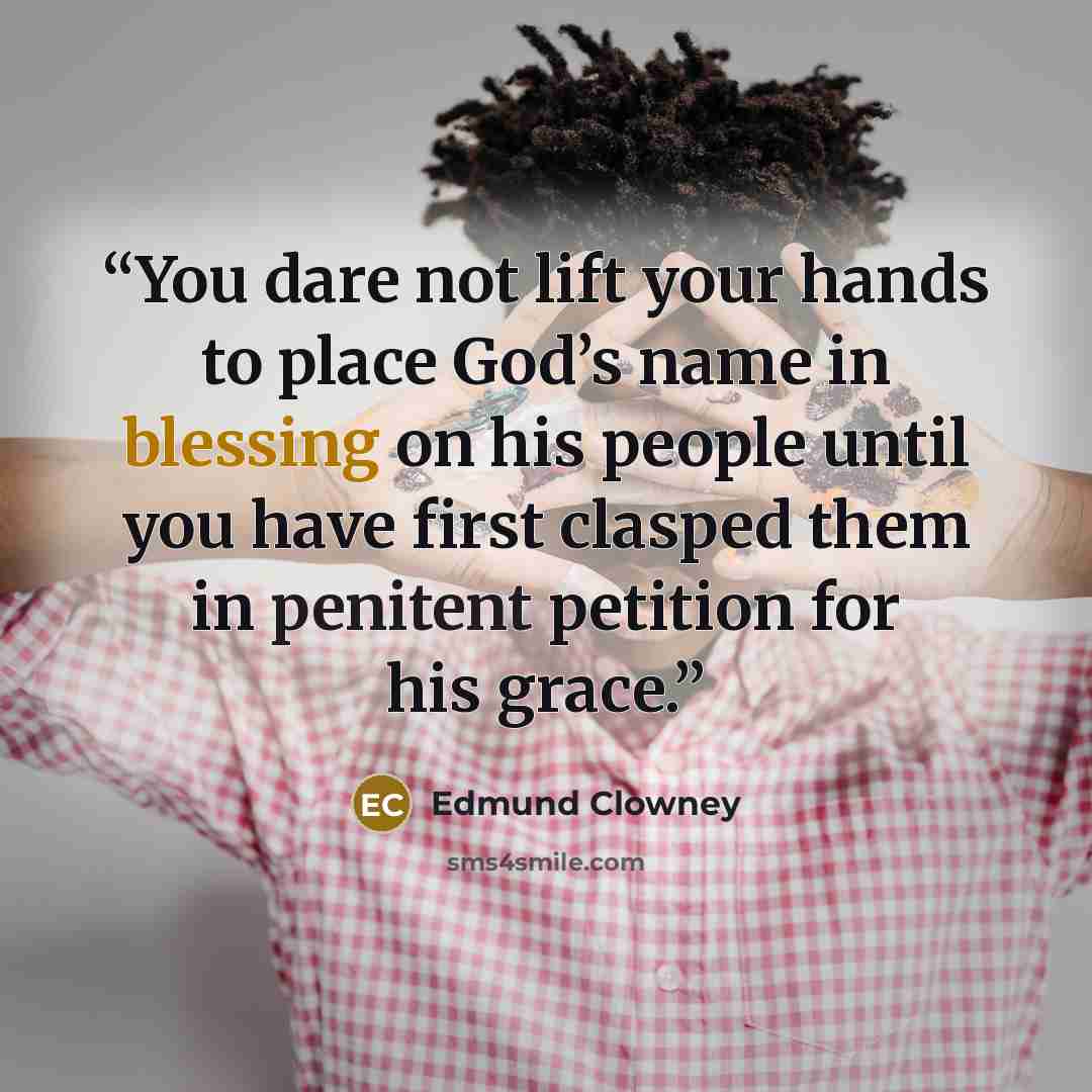 “You dare not lift your hands to place God’s name in blessing on his people until you have first clasped them in penitent petition for his grace.” quote by Edmund Clowney