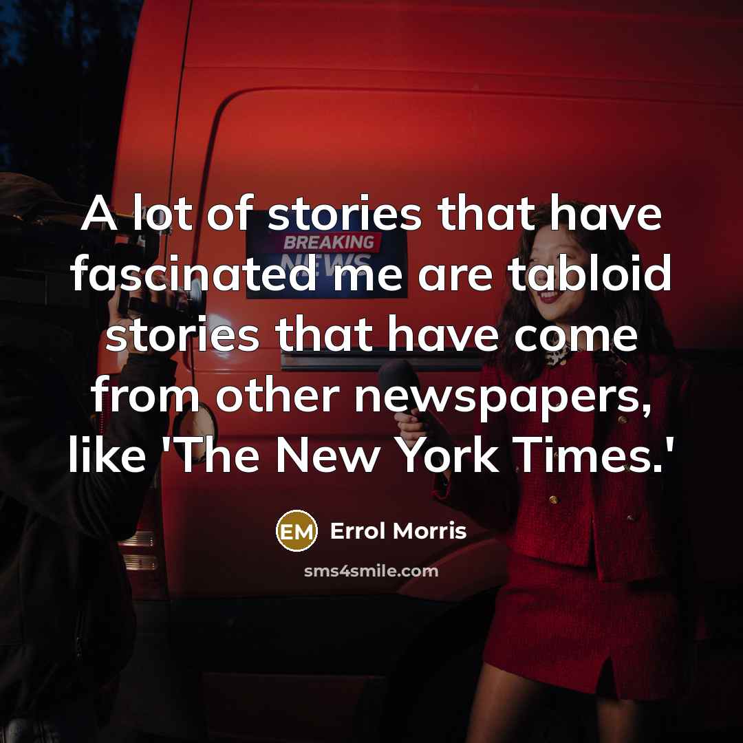 “A lot of stories that have fascinated me are tabloid…” quote by Errol Morris