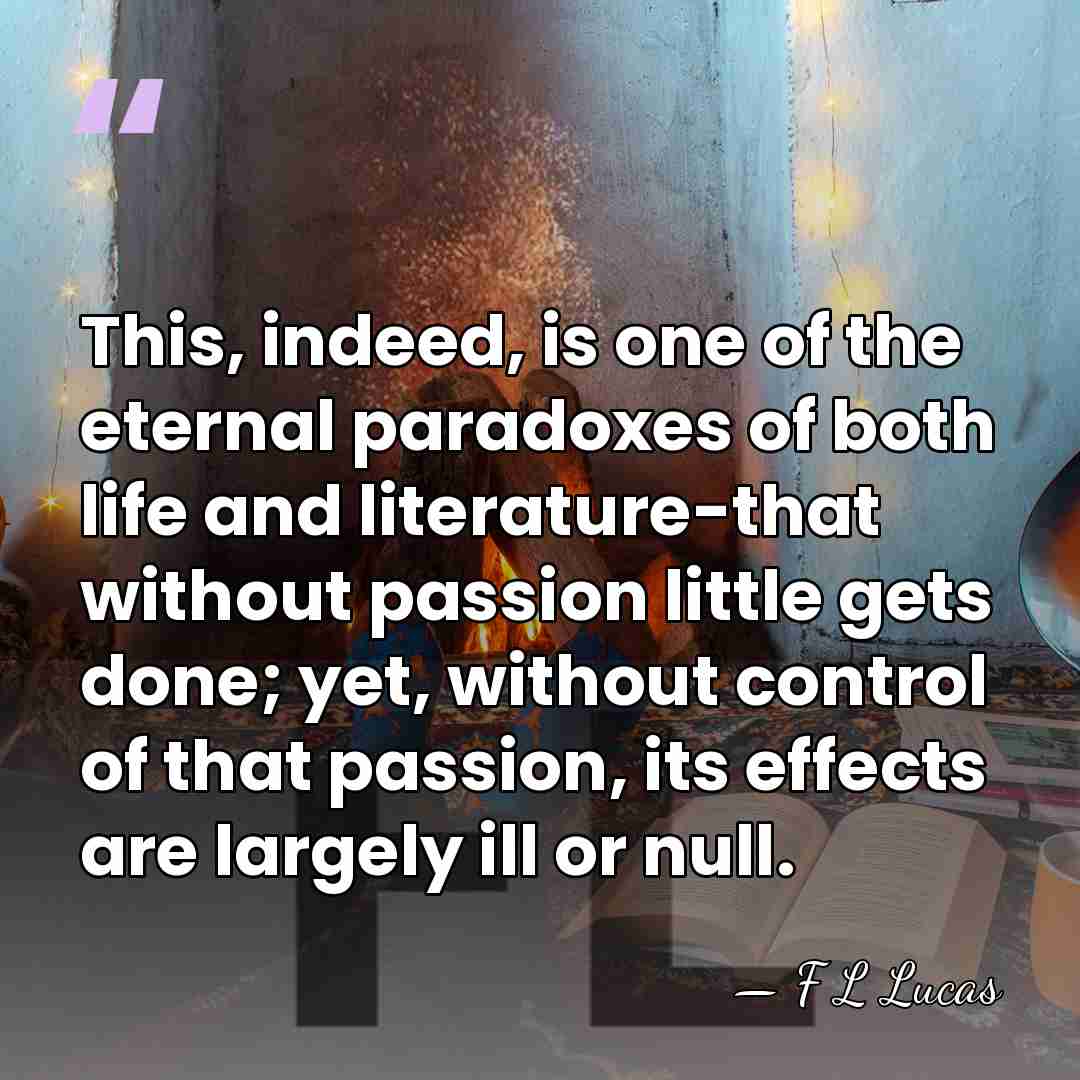 This, indeed, is one of the eternal paradoxes of both life and&hellip; - F L Lucas