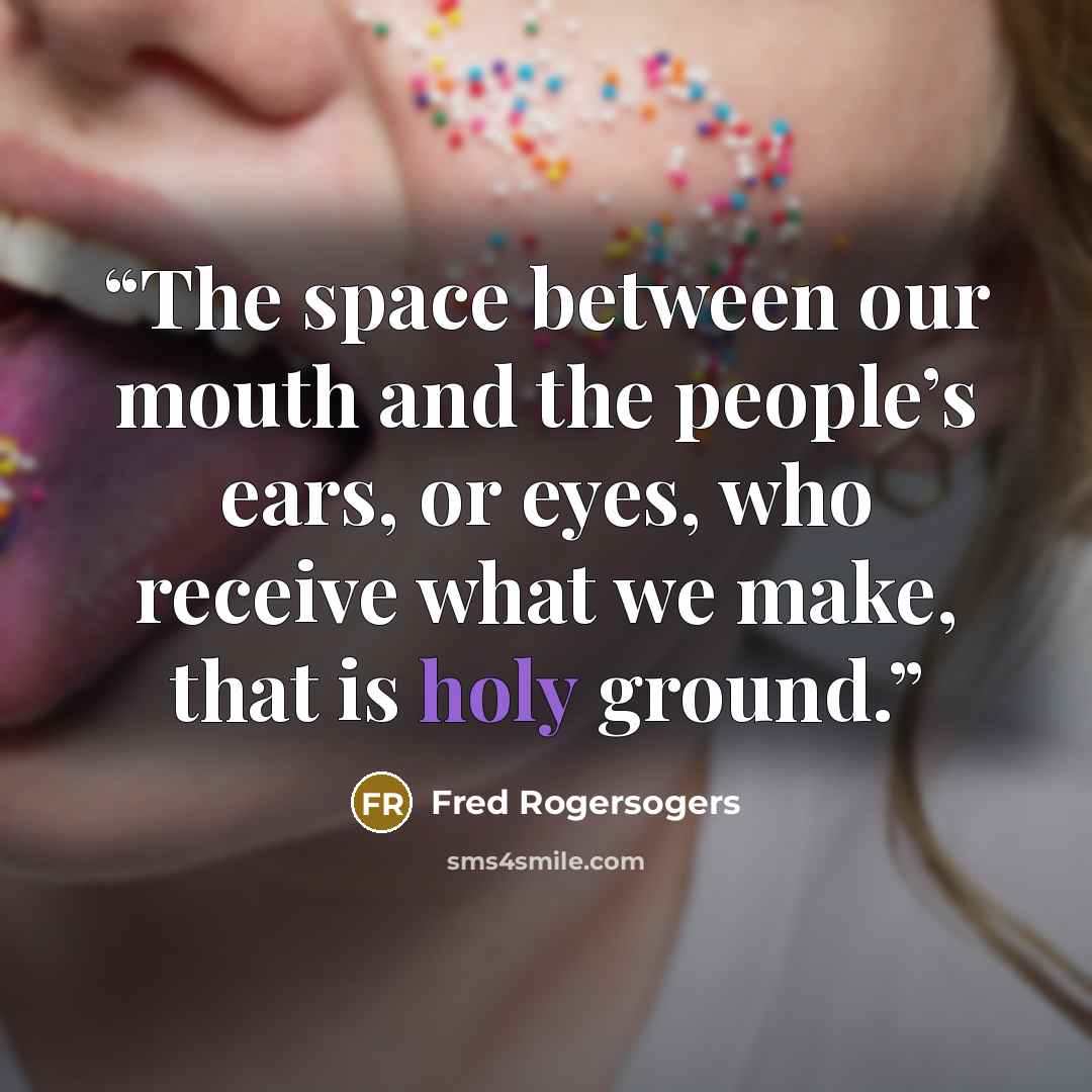 “The space between our mouth and the people’s ears, or eyes, who receive what we make, that is holy ground.” quote by Fred Rogersogers