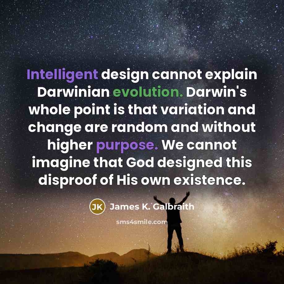 “Intelligent design cannot explain Darwinian evolution. Darwin's whole point is that variation and change are random and without higher purpose. We cannot imagine that God designed this disproof of His own existence.” quote by James K. Galbraith