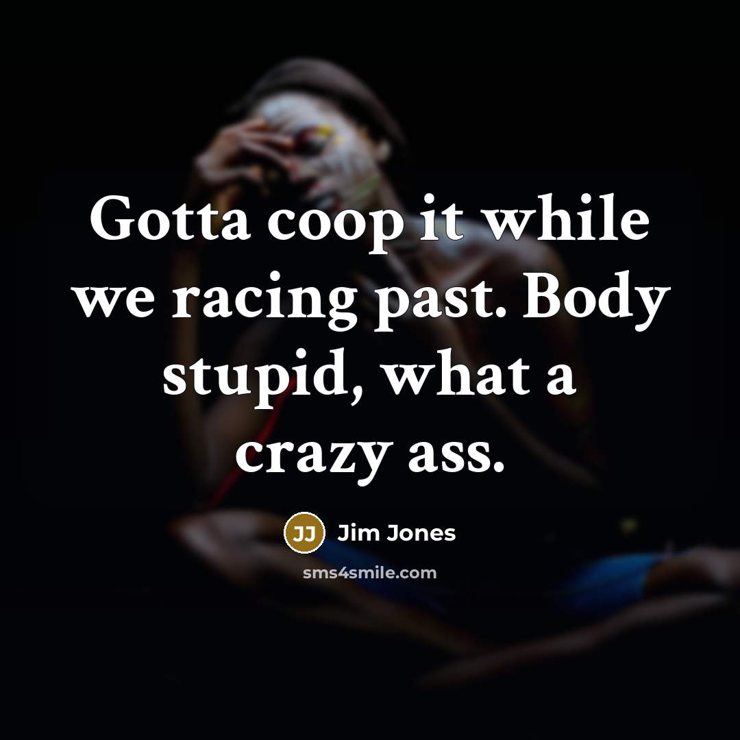 “Gotta coop it while we racing past. Body stupid, what…” quote by Jim Jones
