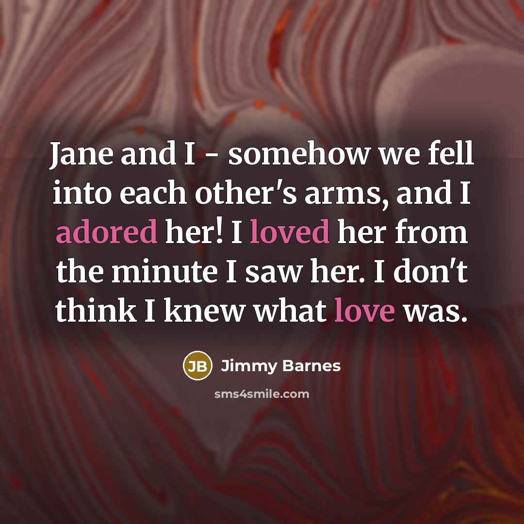 “Jane and I - somehow we fell into each other's arms, and I adored her! I loved her from the minute I saw her. I don't think I knew what love was.” quote by Jimmy Barnes