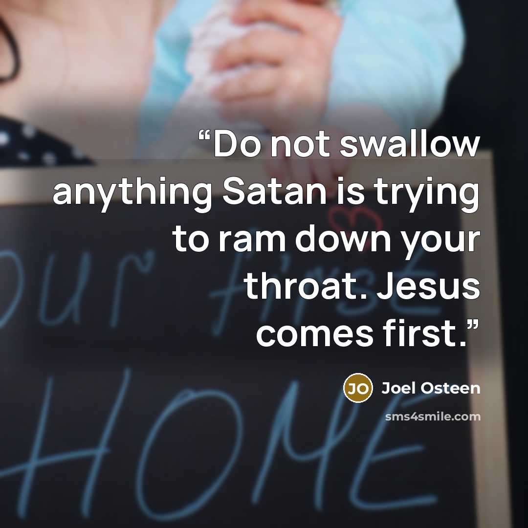 “Do not swallow anything Satan is trying to ram down your throat. Jesus comes first.” quote by Joel Osteen