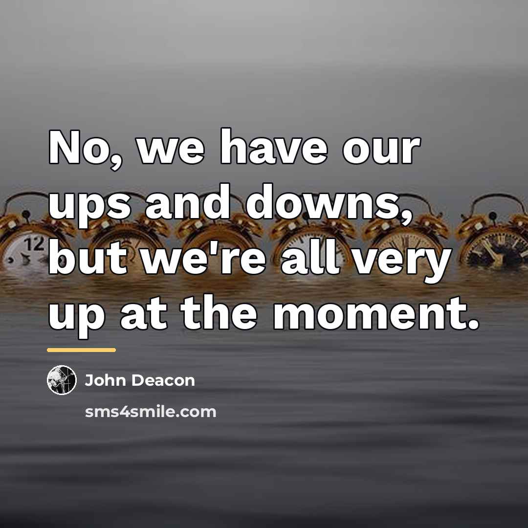 “No, we have our ups and downs, but we're all…” quote by John Deacon