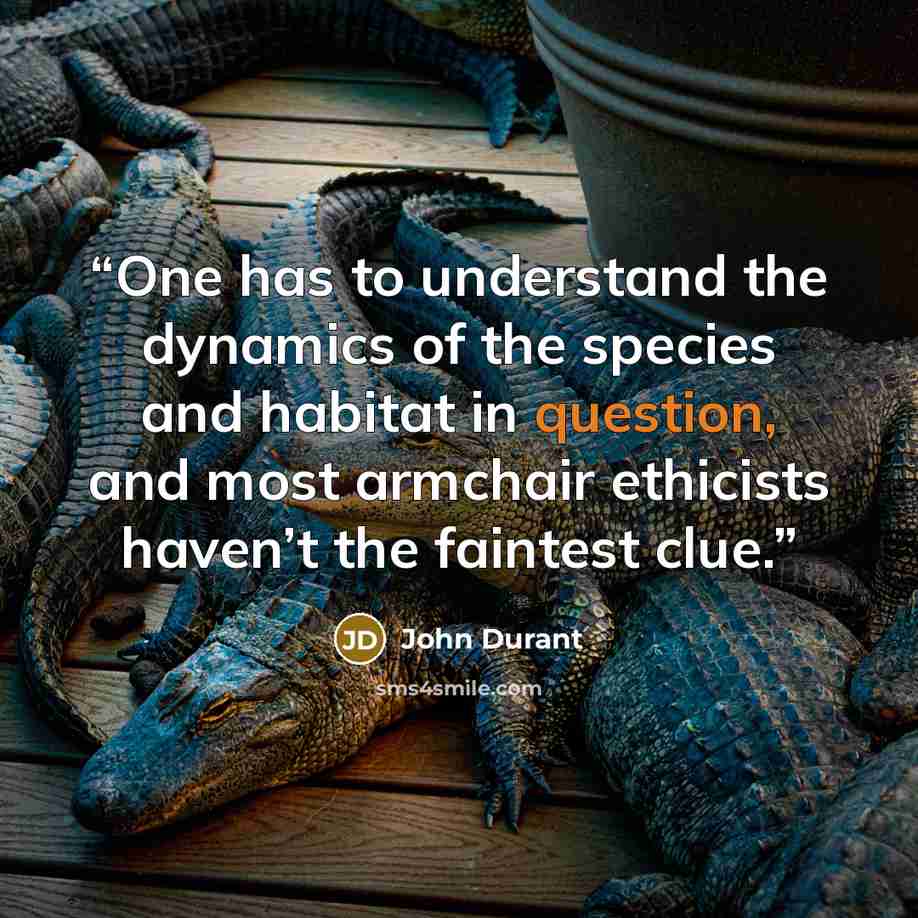 “One has to understand the dynamics of the species and habitat in question, and most armchair ethicists haven’t the faintest clue.” quote by John Durant