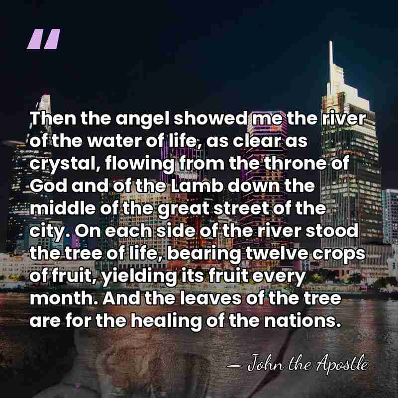Then the angel showed me the river of the water of life,&hellip; - John the Apostle