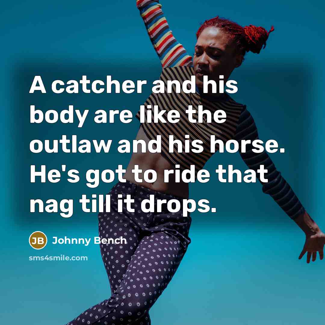 “A catcher and his body are like the outlaw and his horse. He's got to ride that nag till it drops.” quote by Johnny Bench