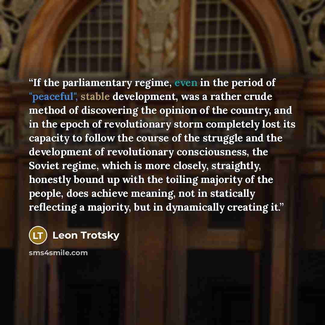“If the parliamentary regime, even in the period of "peaceful", stable development, was a rather crude method of discovering the opinion of the country, and in the epoch of revolutionary storm completely lost its capacity to follow the course of the struggle and the development of revolutionary…” quote by Leon Trotsky