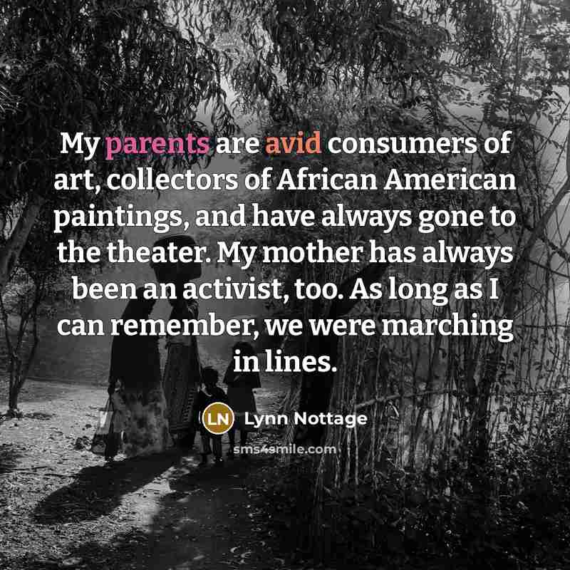 “My parents are avid consumers of art, collectors of African American paintings, and have always gone to the theater. My mother has always been an activist, too. As long as I can remember, we were marching in lines.” quote by Lynn Nottage
