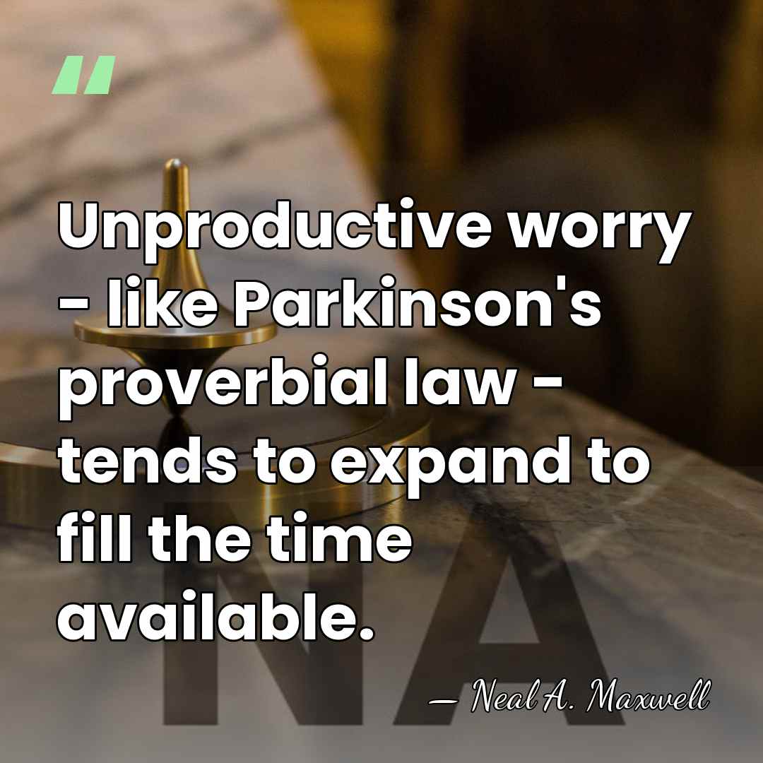 Unproductive worry - like Parkinson's proverbial law - tends to expand to&hellip; - Neal A. Maxwell