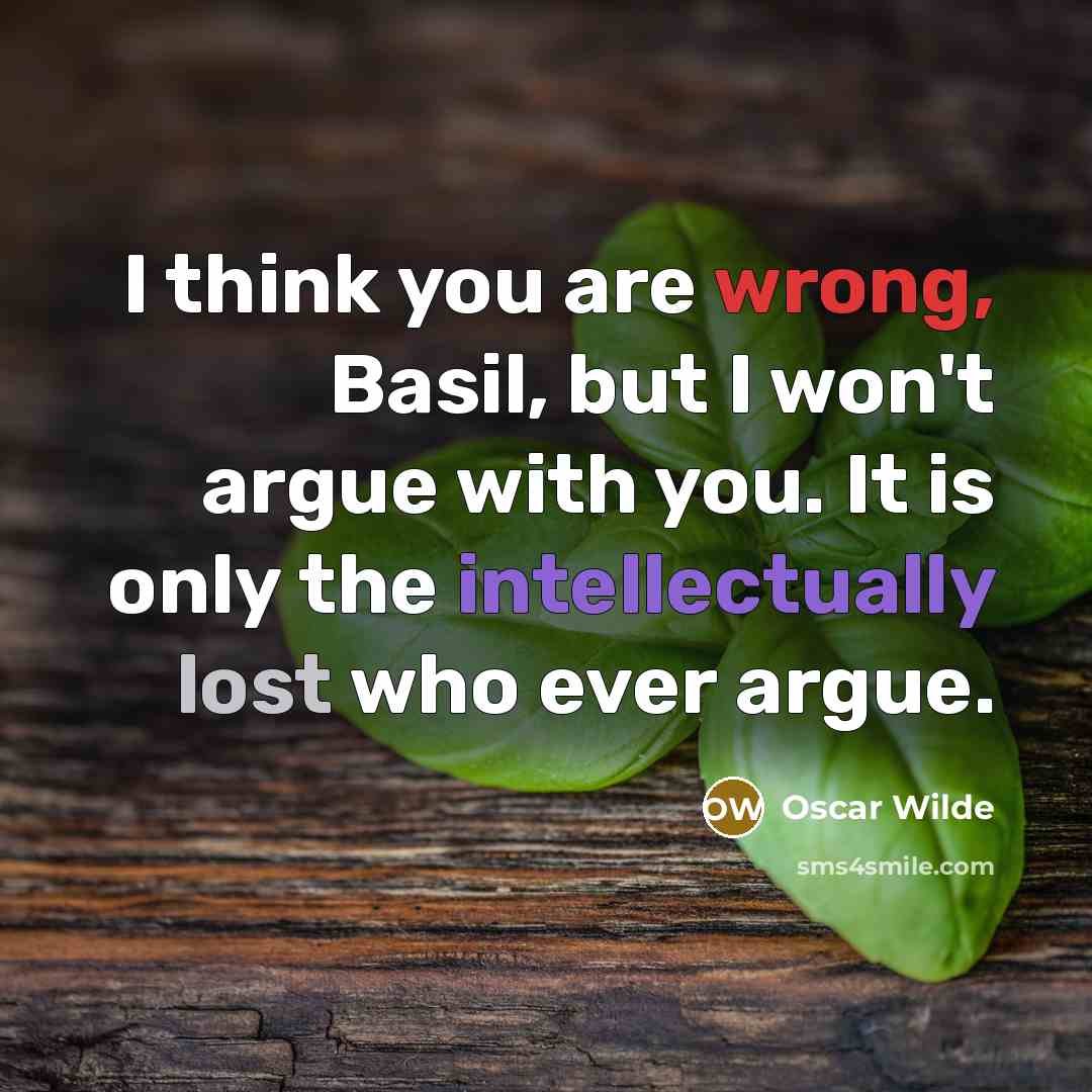 “I think you are wrong, Basil, but I won't argue with you. It is only the intellectually lost who ever argue.” quote by Oscar Wilde