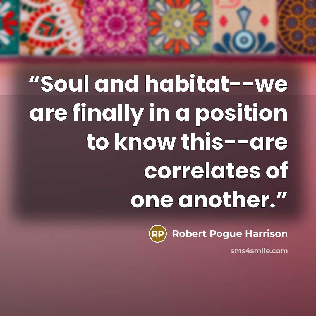 “Soul and habitat--we are finally in a position to know this--are correlates of one another.” quote by Robert Pogue Harrison