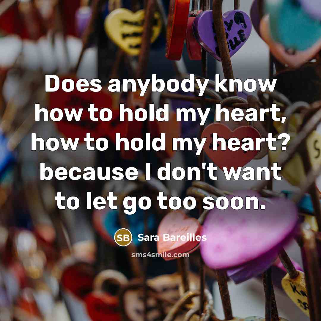 “Does anybody know how to hold my heart, how to…” quote by Sara Bareilles