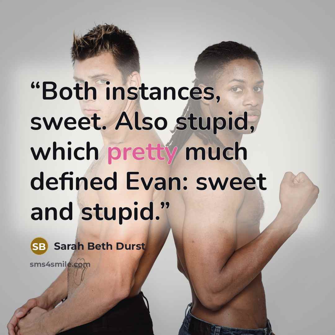 “Both instances, sweet. Also stupid, which pretty much defined Evan: sweet and stupid.” quote by Sarah Beth Durst