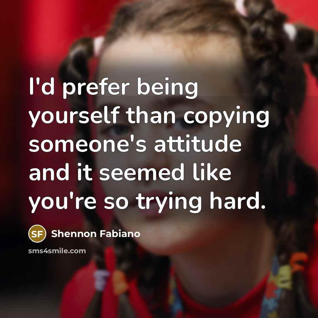 “I'd prefer being yourself than copying someone's attitude and it…” quote by Shennon Fabiano