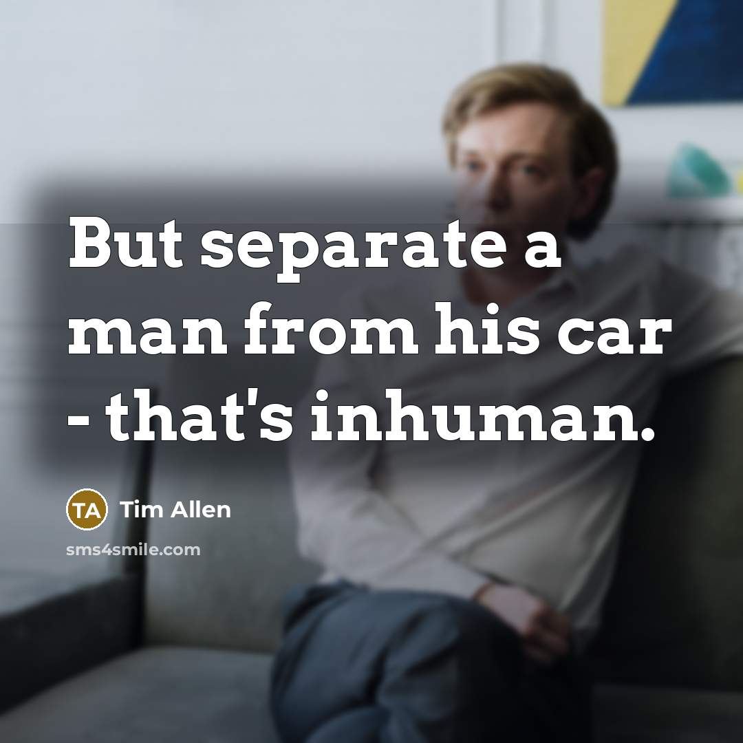 “But separate a man from his car - that's inhuman.…” quote by Tim Allen