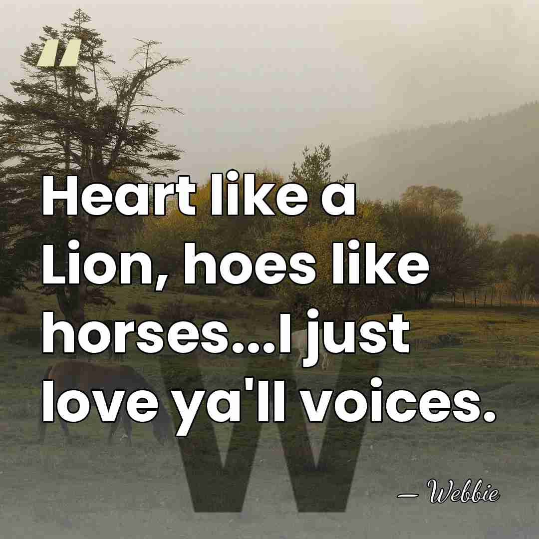 Heart like a Lion, hoes like horses...I just love ya'll voices. - Webbie