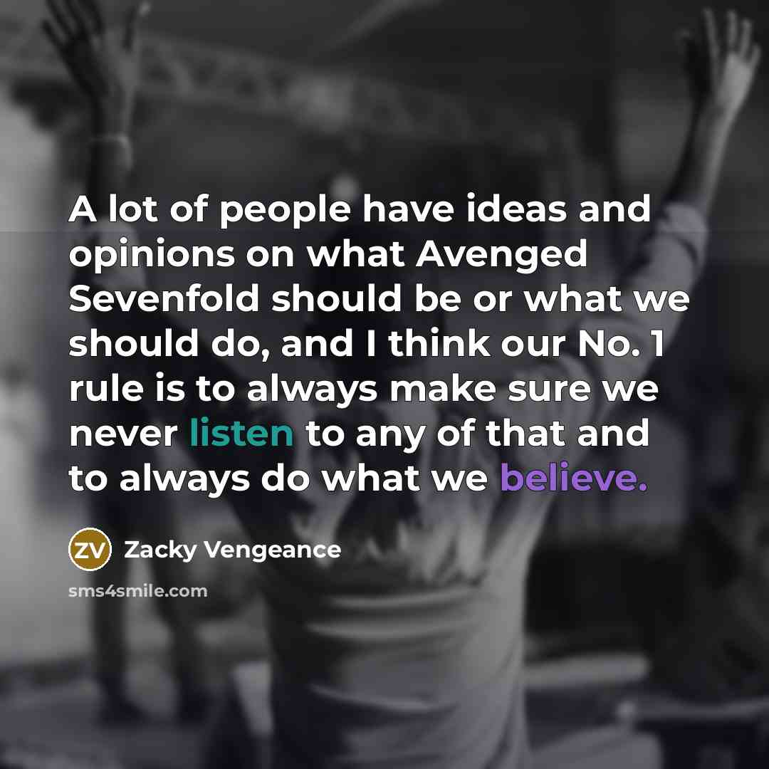 “A lot of people have ideas and opinions on what Avenged Sevenfold should be or what we should do, and I think our No. 1 rule is to always make sure we never listen to any of that and to always do what we believe.” quote by Zacky Vengeance