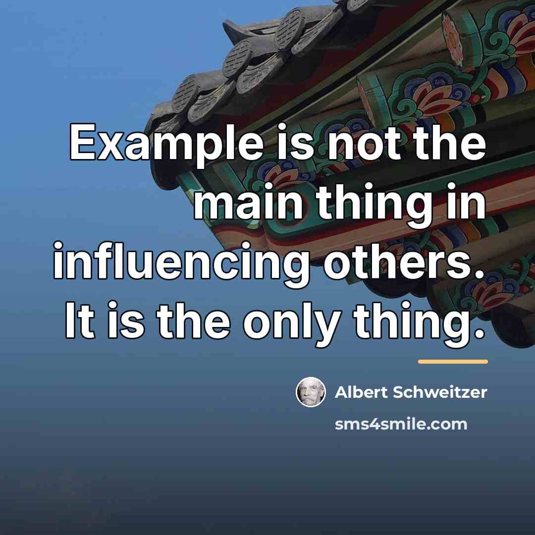 “Example is not the main thing in influencing others. It…” quote by Albert Schweitzer