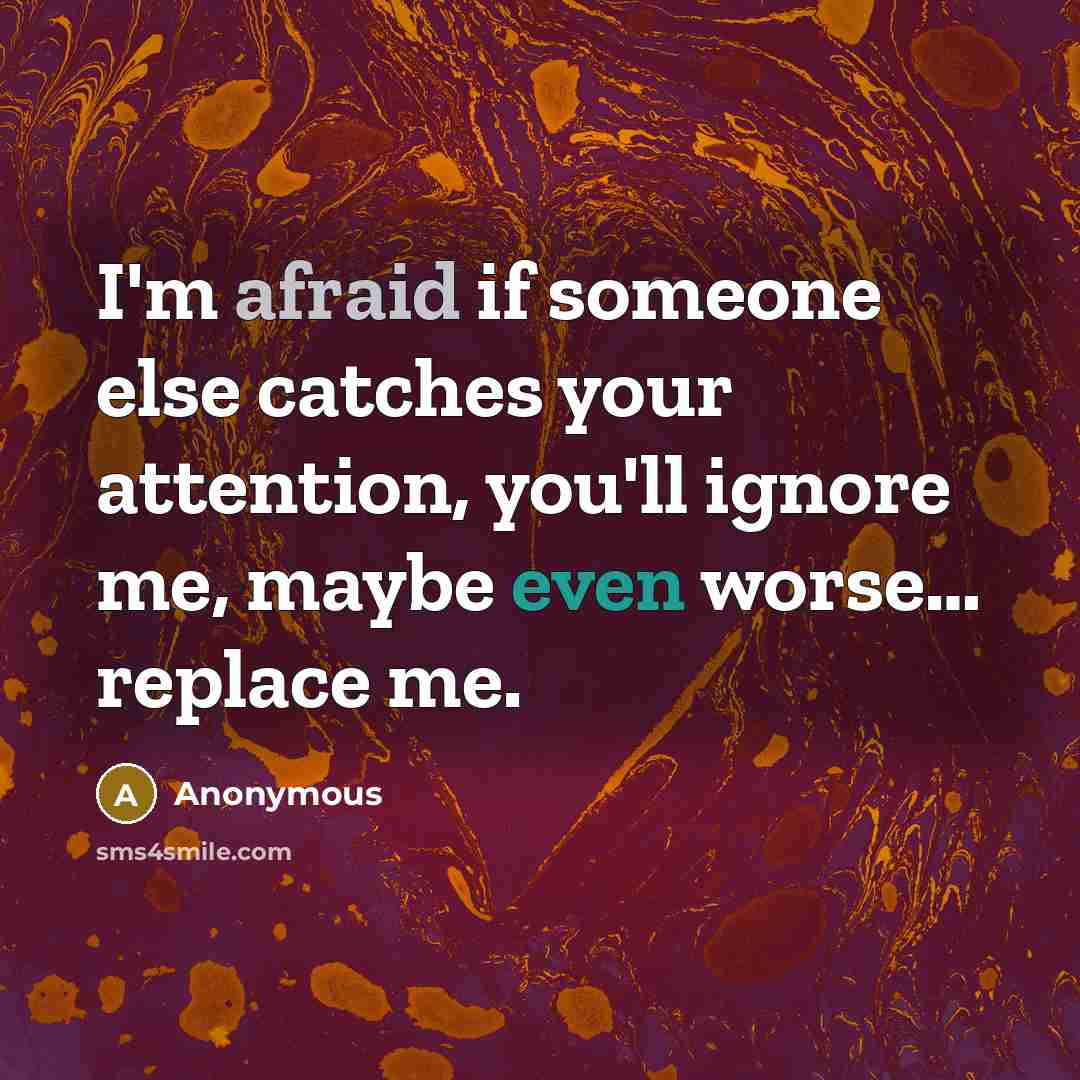 “I'm afraid if someone else catches your attention, you'll ignore me, maybe even worse… replace me.” quote by Anonymous