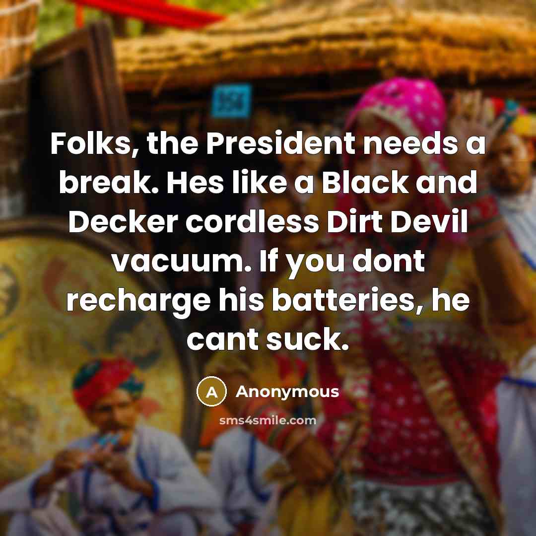 “Folks, the President needs a break. Hes like a Black and Decker cordless Dirt Devil vacuum. If you dont recharge his batteries, he cant suck.” quote by Anonymous