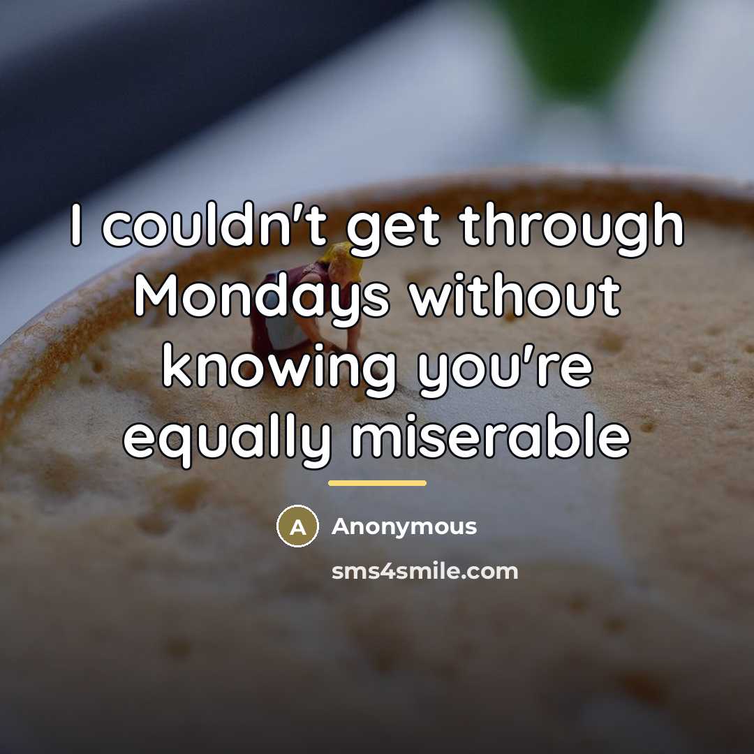 “I couldn't get through Mondays without knowing you're equally miserable…” quote by Anonymous