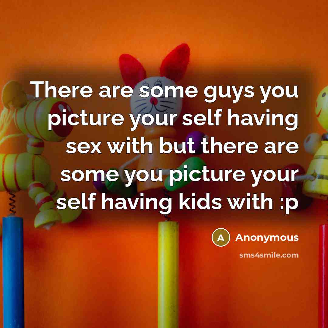 “There are some guys you picture your self having sex with but there are some you picture your self having kids with :p” quote by Anonymous