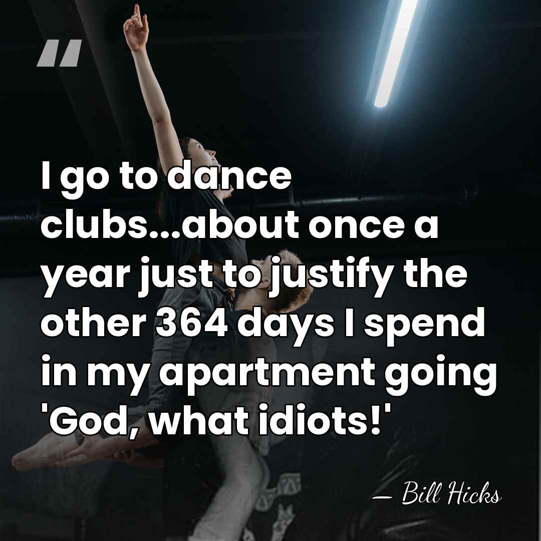 I go to dance clubs...about once a year just to justify the&hellip; - Bill Hicks
