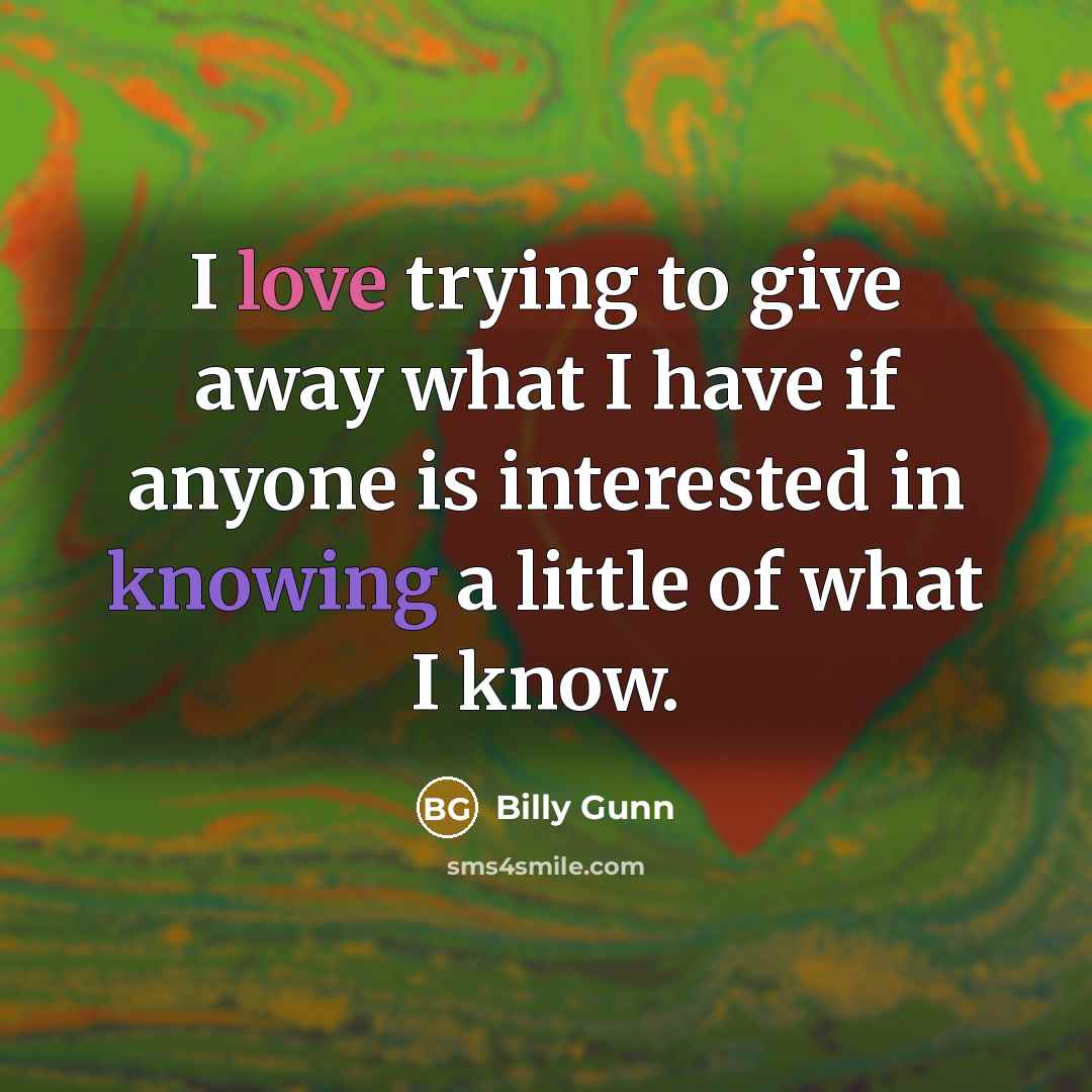 “I love trying to give away what I have if anyone is interested in knowing a little of what I know.” quote by Billy Gunn