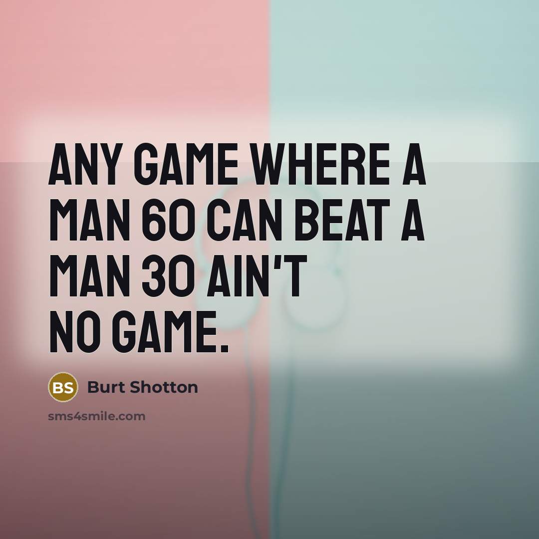 “Any game where a man 60 can beat a man 30 ain't no game.” quote by Burt Shotton