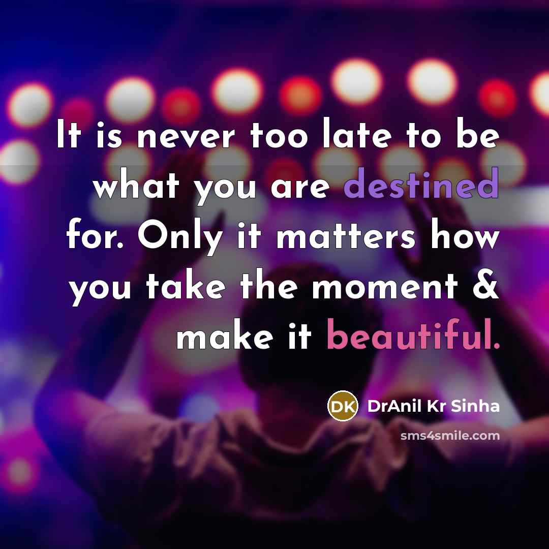 “It is never too late to be what you are destined for. Only it matters how you take the moment & make it beautiful.” quote by DrAnil Kr Sinha