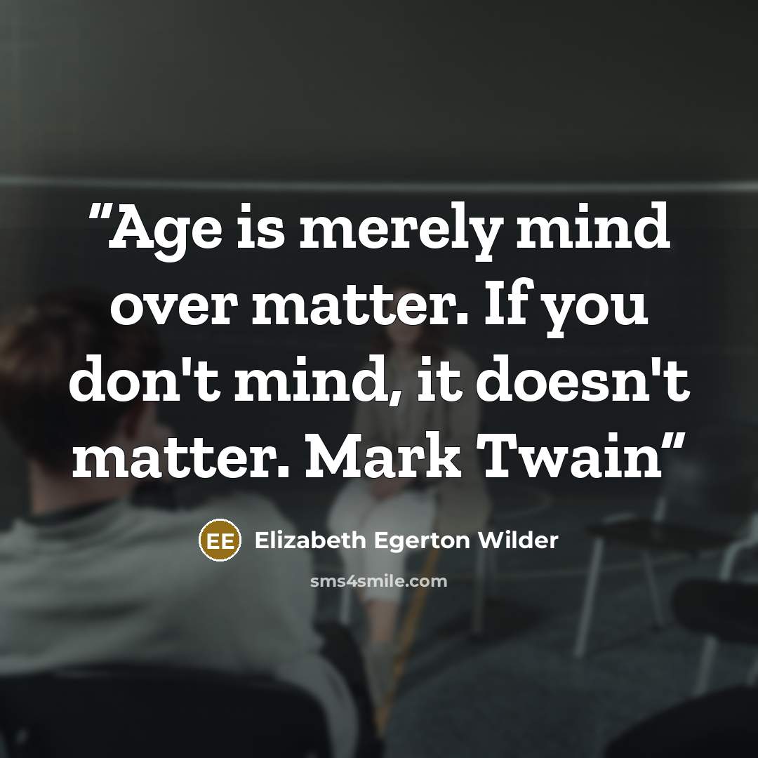 “Age is merely mind over matter. If you don't mind, it doesn't matter. Mark Twain” quote by Elizabeth Egerton Wilder