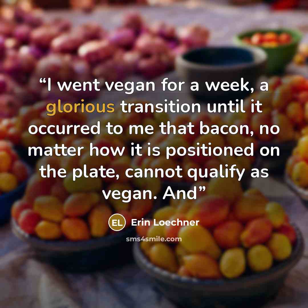 “I went vegan for a week, a glorious transition until it occurred to me that bacon, no matter how it is positioned on the plate, cannot qualify as vegan. And” quote by Erin Loechner