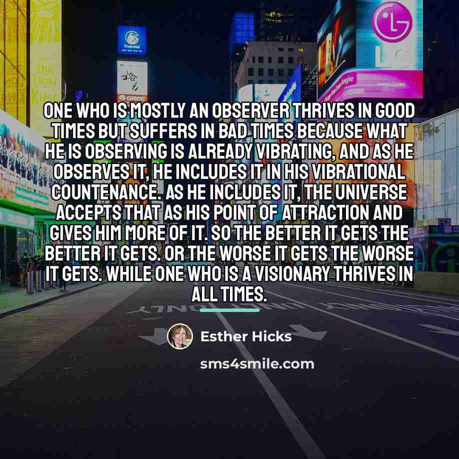 “One who is mostly an observer thrives in good times…” quote by Esther Hicks