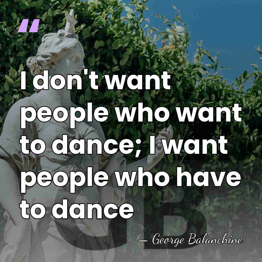 I don't want people who want to dance; I want people who&hellip; - George Balanchine