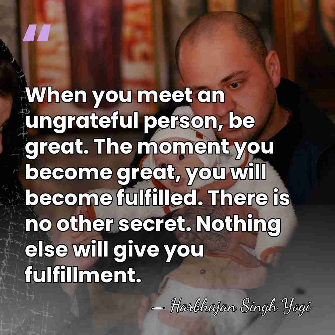 When you meet an ungrateful person, be great. The moment you become&hellip; - Harbhajan Singh Yogi